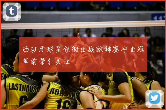西班牙球星领衔出战欧锦赛冲击冠军前景引关注