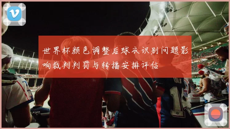 世界杯颜色调整后球衣识别问题影响裁判判罚与转播安排评估