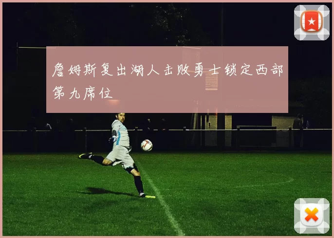 詹姆斯复出湖人击败勇士锁定西部第九席位