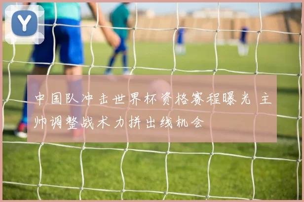 中国队冲击世界杯资格赛程曝光 主帅调整战术力拼出线机会