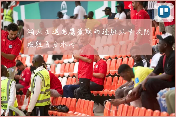 湖人击退老鹰豪取两连胜末节攻防成胜负分水岭