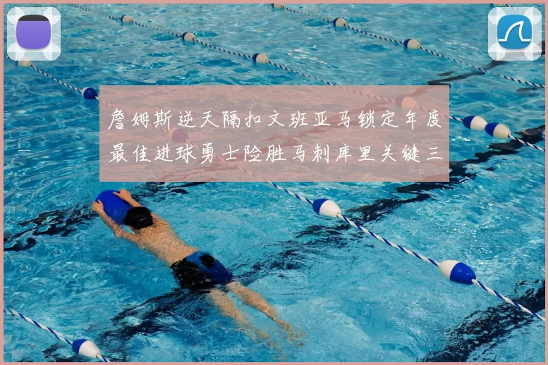 詹姆斯逆天隔扣文班亚马锁定年度最佳进球勇士险胜马刺库里关键三分