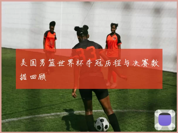 美国男篮世界杯夺冠历程与决赛数据回顾
