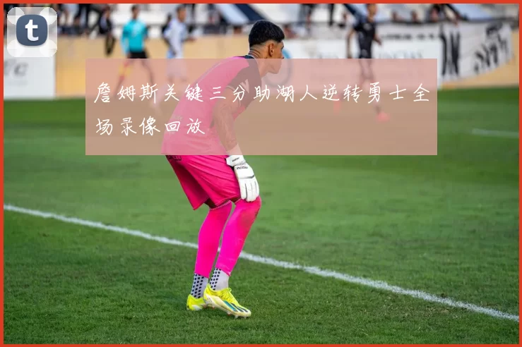 詹姆斯关键三分助湖人逆转勇士全场录像回放