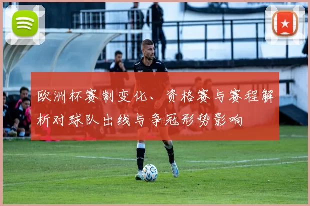 欧洲杯赛制变化、资格赛与赛程解析对球队出线与争冠形势影响
