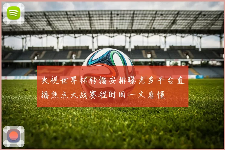 央视世界杯转播安排曝光多平台直播焦点大战赛程时间一文看懂