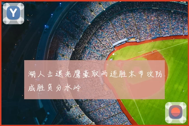 湖人击退老鹰豪取两连胜末节攻防成胜负分水岭