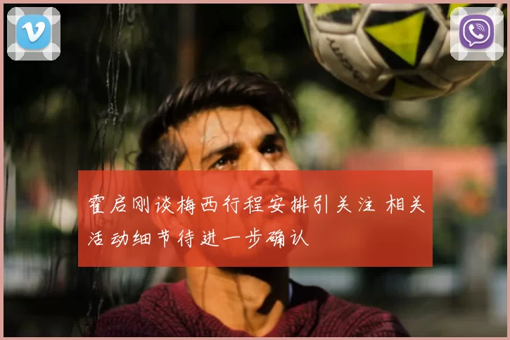 霍启刚谈梅西行程安排引关注 相关活动细节待进一步确认