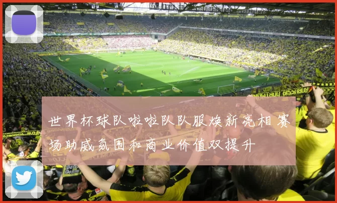 世界杯球队啦啦队队服焕新亮相 赛场助威氛围和商业价值双提升
