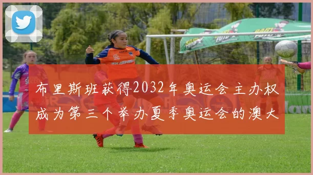 布里斯班获得2032年奥运会主办权成为第三个举办夏季奥运会的澳大利亚城市