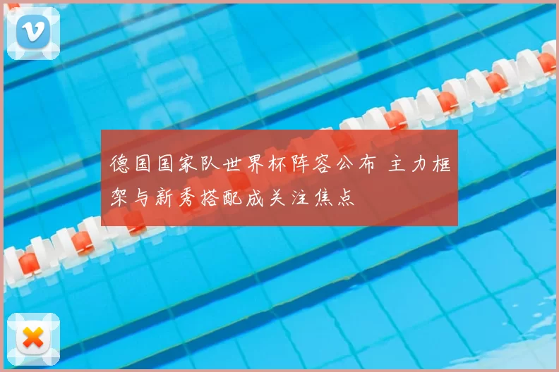 德国国家队世界杯阵容公布 主力框架与新秀搭配成关注焦点