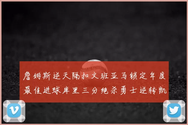 詹姆斯逆天隔扣文班亚马锁定年度最佳进球库里三分绝杀勇士逆转凯尔特人