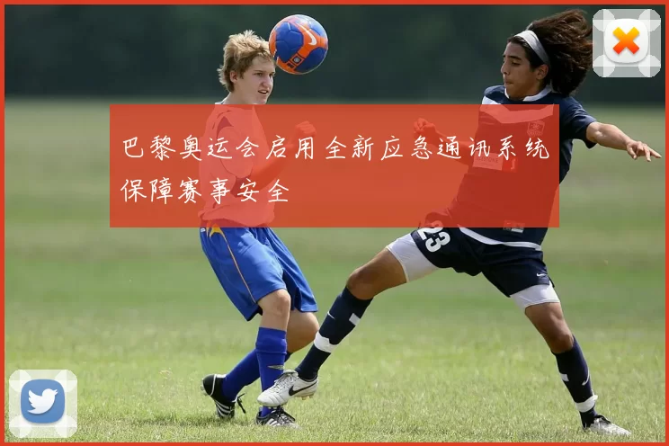 巴黎奥运会启用全新应急通讯系统保障赛事安全