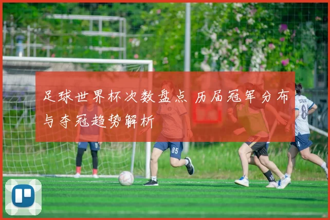 足球世界杯次数盘点 历届冠军分布与夺冠趋势解析