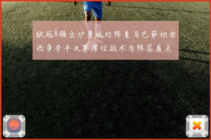 欧冠8强出炉曼城对阵皇马巴萨切尔西争夺半决赛席位战术与阵容看点