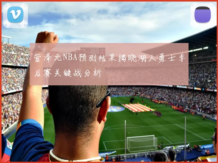 管泽元NBA预测结果揭晓湖人勇士季后赛关键战分析