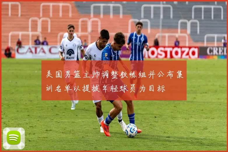 美国男篮主帅调整教练组并公布集训名单以提拔年轻球员为目标