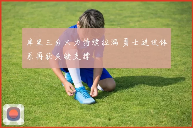 库里三分火力持续拉满 勇士进攻体系再获关键支撑