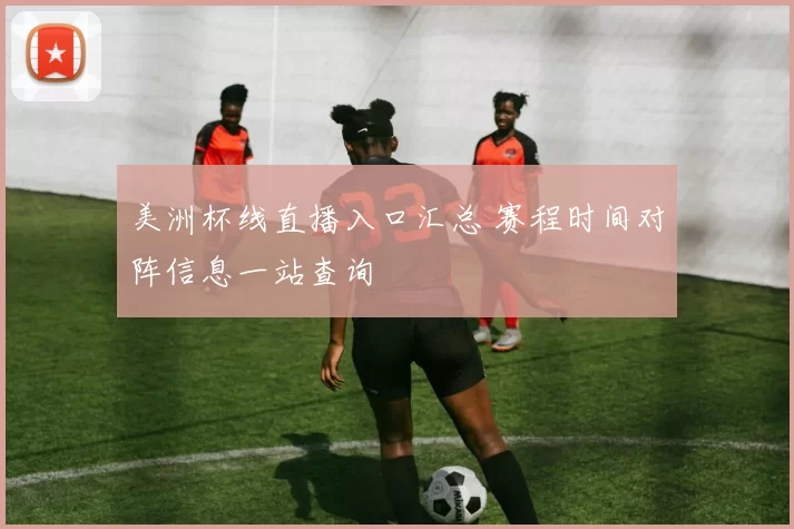 美洲杯线直播入口汇总 赛程时间对阵信息一站查询
