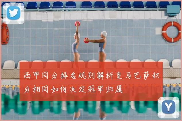 西甲同分排名规则解析皇马巴萨积分相同如何决定冠军归属