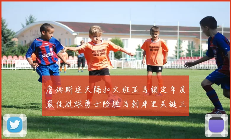 詹姆斯逆天隔扣文班亚马锁定年度最佳进球勇士险胜马刺库里关键三分