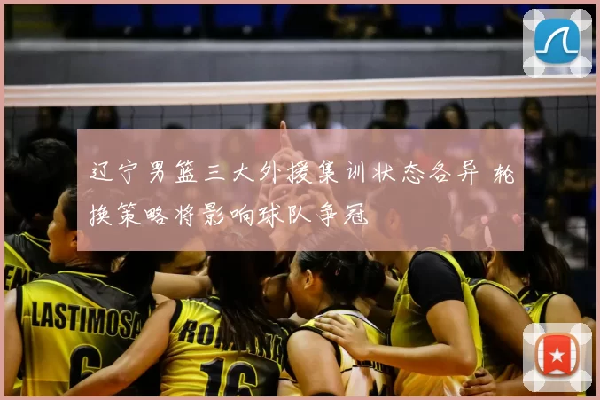 辽宁男篮三大外援集训状态各异 轮换策略将影响球队争冠