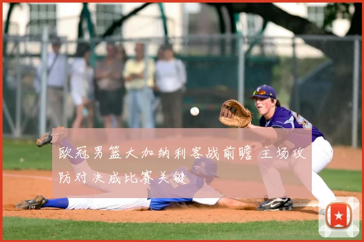 欧冠男篮大加纳利客战前瞻 主场攻防对决成比赛关键