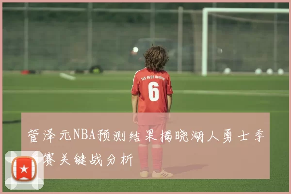 管泽元NBA预测结果揭晓湖人勇士季后赛关键战分析