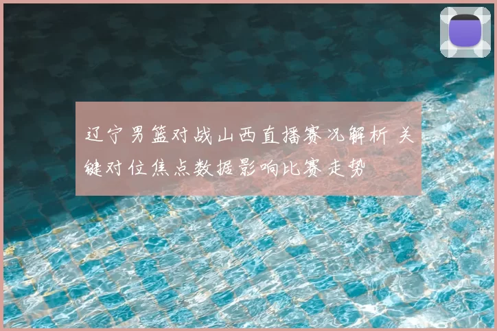 辽宁男篮对战山西直播赛况解析 关键对位焦点数据影响比赛走势