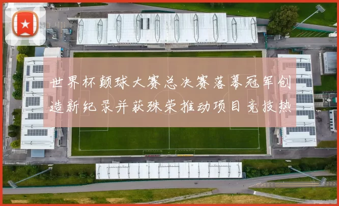 世界杯颠球大赛总决赛落幕冠军创造新纪录并获殊荣推动项目竞技热度上升