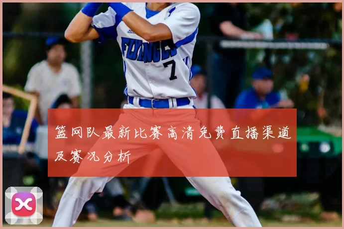 篮网队最新比赛高清免费直播渠道及赛况分析