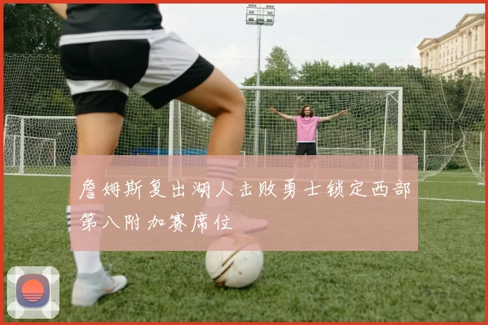 詹姆斯复出湖人击败勇士锁定西部第八附加赛席位