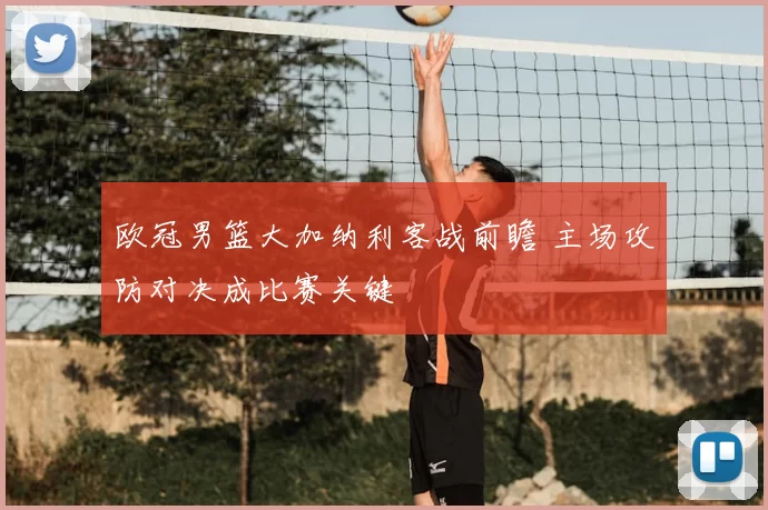 欧冠男篮大加纳利客战前瞻 主场攻防对决成比赛关键