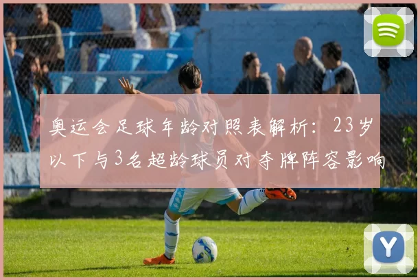 奥运会足球年龄对照表解析：23岁以下与3名超龄球员对夺牌阵容影响