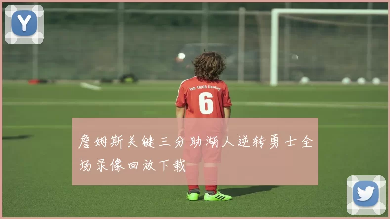 詹姆斯关键三分助湖人逆转勇士全场录像回放下载