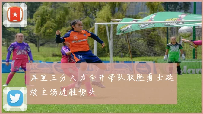 库里三分火力全开带队取胜勇士延续主场连胜势头