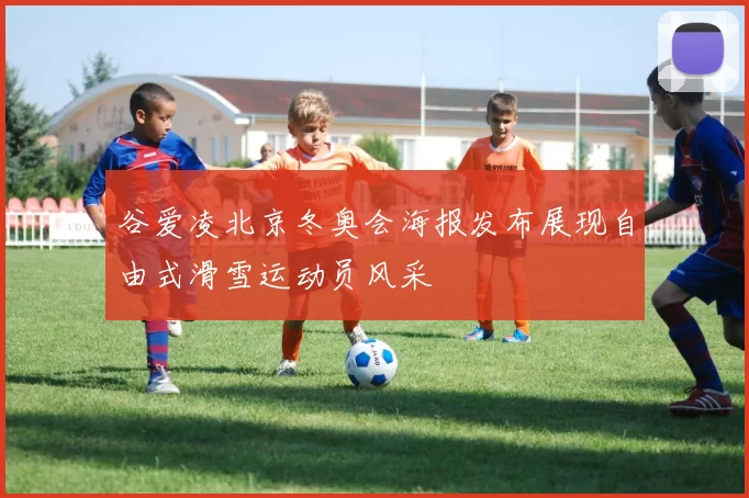 谷爱凌北京冬奥会海报发布展现自由式滑雪运动员风采