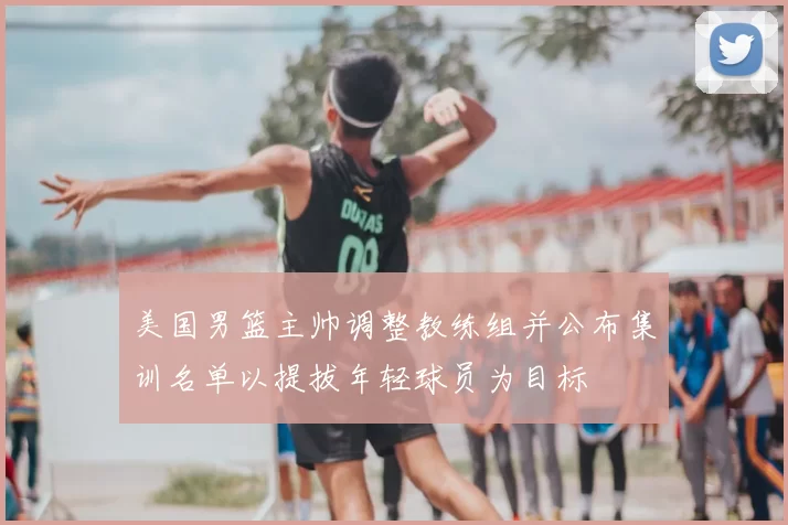 美国男篮主帅调整教练组并公布集训名单以提拔年轻球员为目标