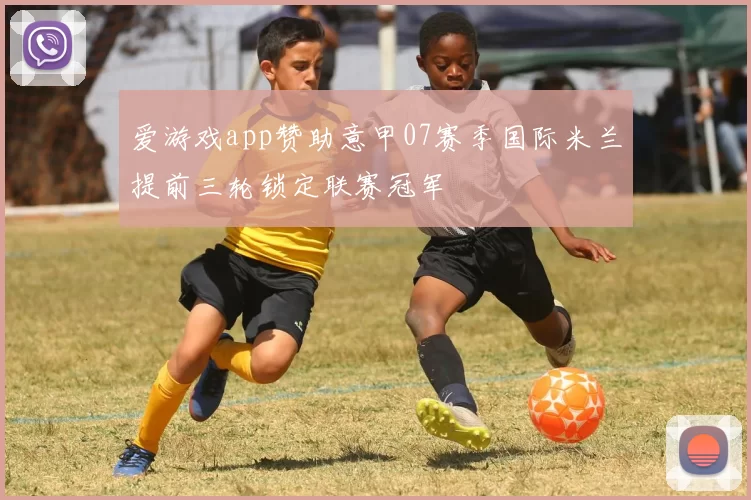 爱游戏app赞助意甲07赛季国际米兰提前三轮锁定联赛冠军