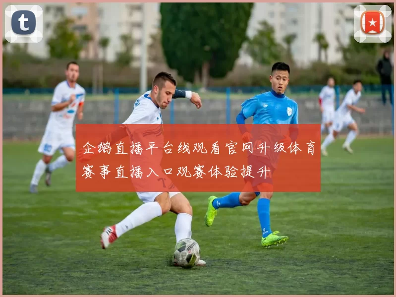 企鹅直播平台线观看官网升级体育赛事直播入口观赛体验提升