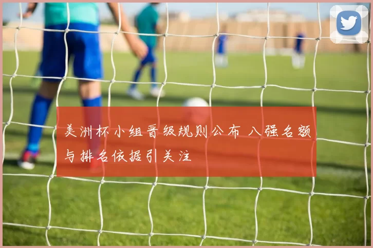 美洲杯小组晋级规则公布 八强名额与排名依据引关注