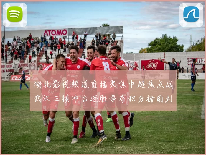 湖北影视频道直播聚焦中超焦点战武汉三镇冲击连胜争夺积分榜前列