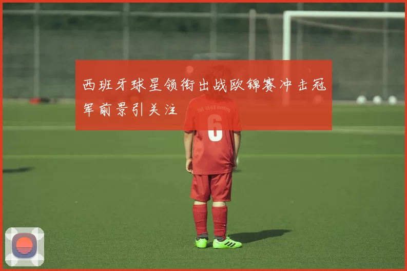 西班牙球星领衔出战欧锦赛冲击冠军前景引关注