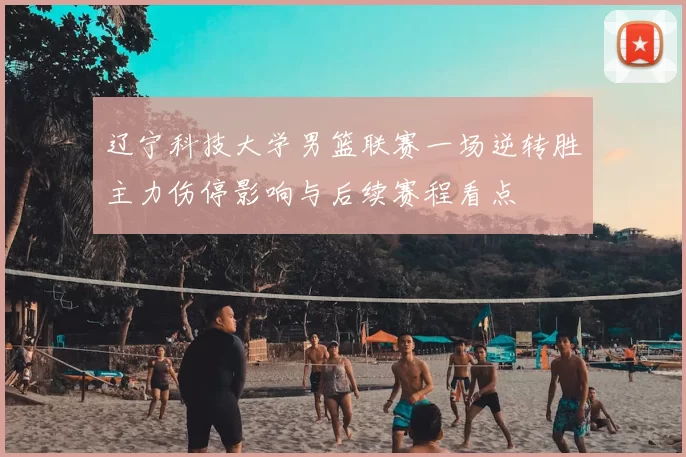 辽宁科技大学男篮联赛一场逆转胜主力伤停影响与后续赛程看点