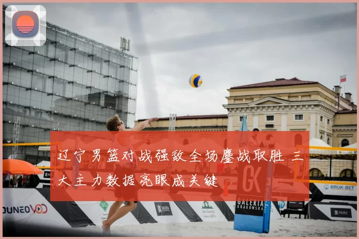 辽宁男篮对战强敌全场鏖战取胜 三大主力数据亮眼成关键